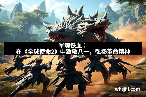 军魂铁血：在《全球使命2》中致敬八一，弘扬革命精神