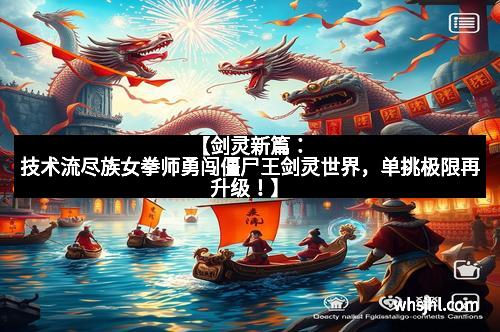 【剑灵新篇：技术流尽族女拳师勇闯僵尸王剑灵世界，单挑极限再升级！】